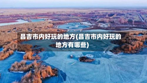 昌吉市内好玩的地方(昌吉市内好玩的地方有哪些)-第3张图片