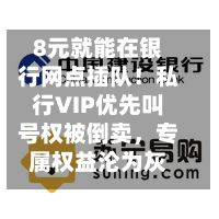 8元就能在银行网点插队！私行VIP优先叫号权被倒卖，专属权益沦为灰色商品