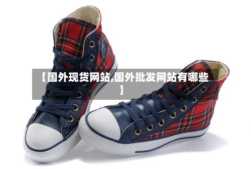 【国外现货网站,国外批发网站有哪些】