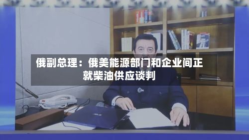 俄副总理:俄美能源部门和企业间正就柴油供应谈判-第2张图片