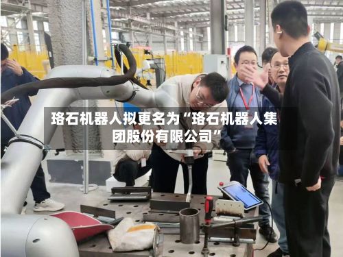 珞石机器人拟更名为“珞石机器人集团股份有限公司	”-第1张图片