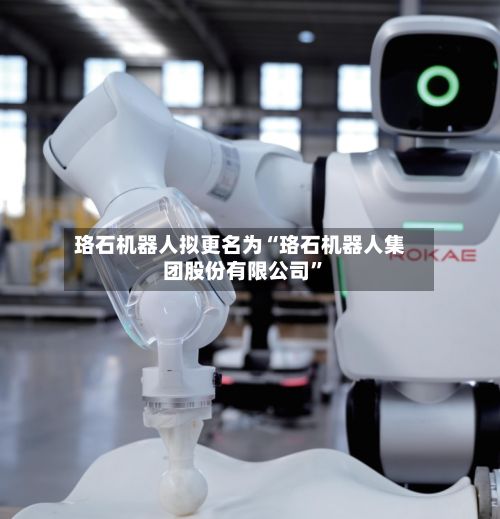 珞石机器人拟更名为“珞石机器人集团股份有限公司”-第2张图片