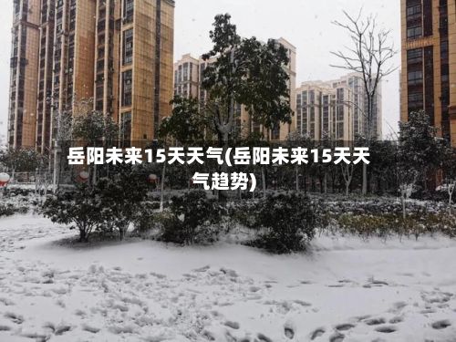 岳阳未来15天天气(岳阳未来15天天气趋势)