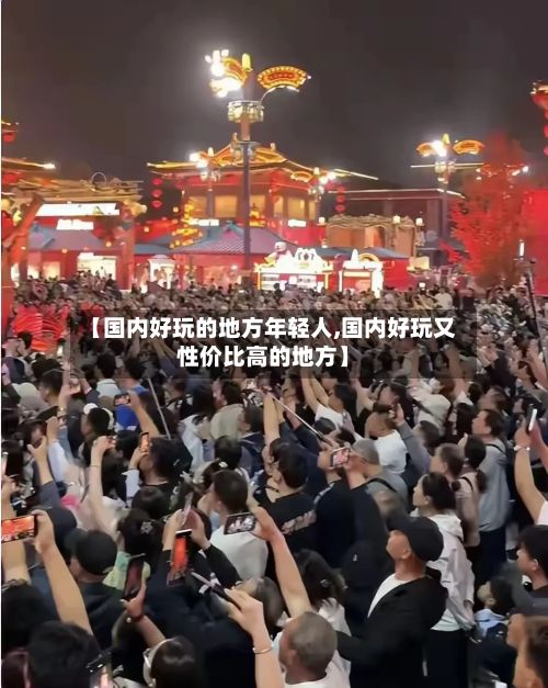 【国内好玩的地方年轻人,国内好玩又性价比高的地方】