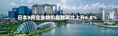 日本9月企业物价指数同比上升6.8%