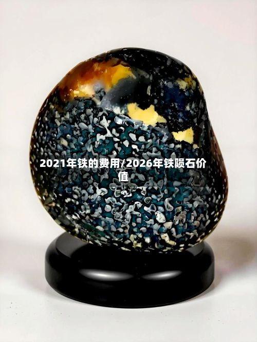 2021年铁的费用/2026年铁陨石价值-第2张图片