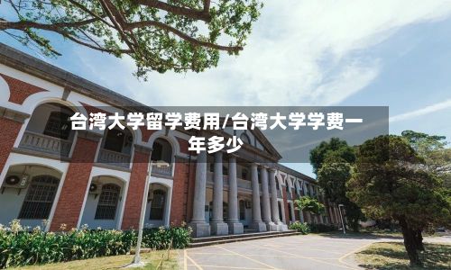 台湾大学留学费用/台湾大学学费一年多少