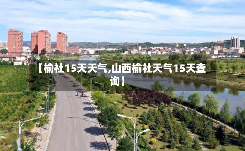 【榆社15天天气,山西榆社天气15天查询】