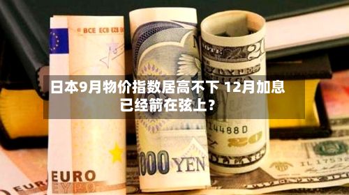 日本9月物价指数居高不下 12月加息已经箭在弦上?-第3张图片