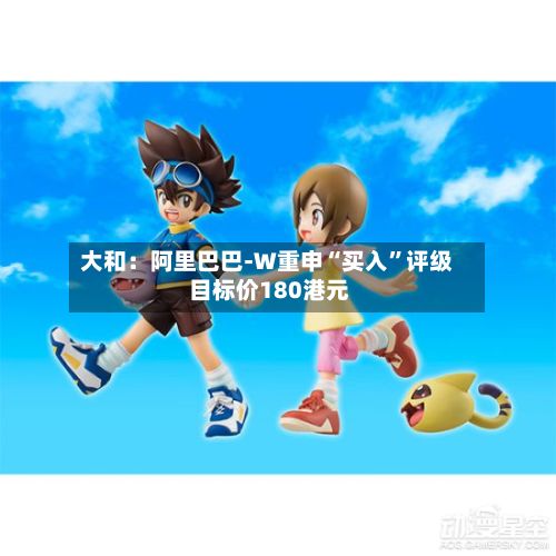 大和：阿里巴巴-W重申“买入	”评级 目标价180港元-第1张图片