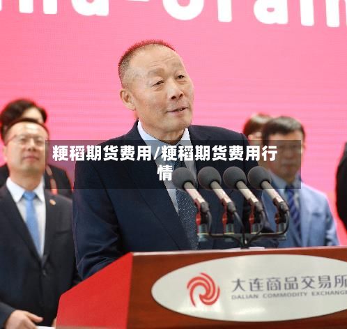 粳稻期货费用/粳稻期货费用行情-第2张图片