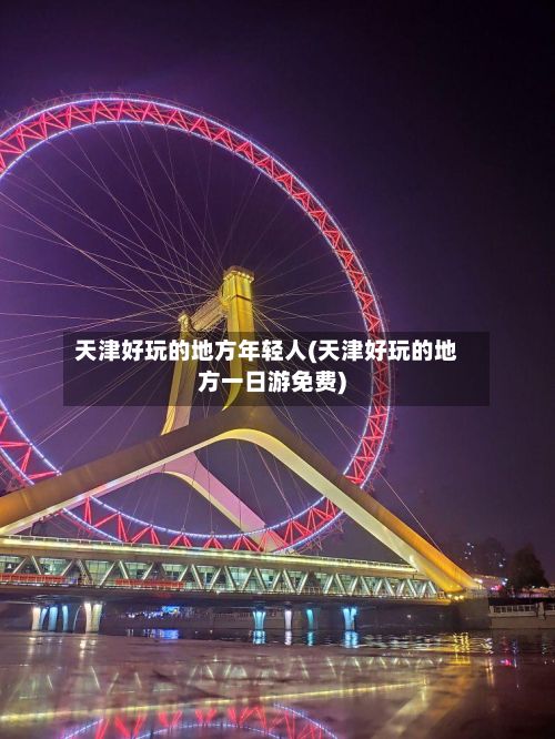 天津好玩的地方年轻人(天津好玩的地方一日游免费)