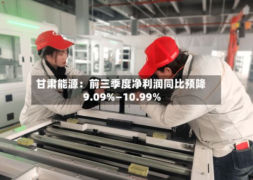 甘肃能源：前三季度净利润同比预降9.09%—10.99%-第1张图片