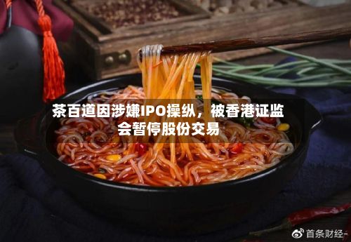 茶百道因涉嫌IPO操纵	，被香港证监会暂停股份交易-第2张图片