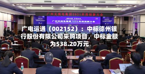 广电运通（002152）：中标德州银行股份有限公司采购项目，中标金额为538.20万元-第2张图片