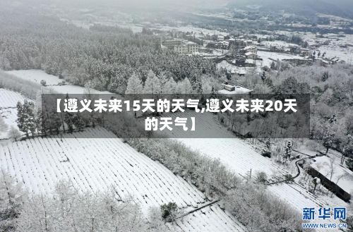 【遵义未来15天的天气,遵义未来20天的天气】