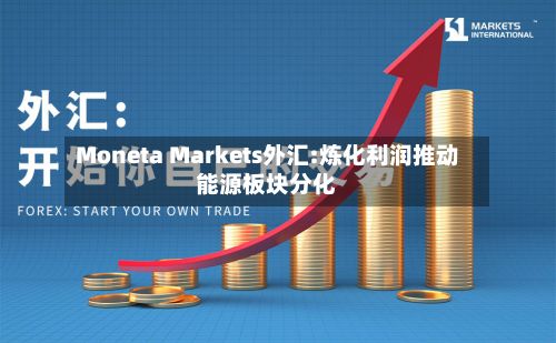 Moneta Markets外汇:炼化利润推动能源板块分化-第1张图片