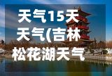 天气15天天气(吉林松花湖天气15天天气)-第2张图片