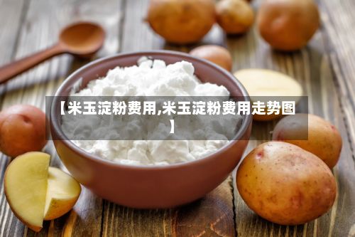 【米玉淀粉费用,米玉淀粉费用走势图】-第2张图片
