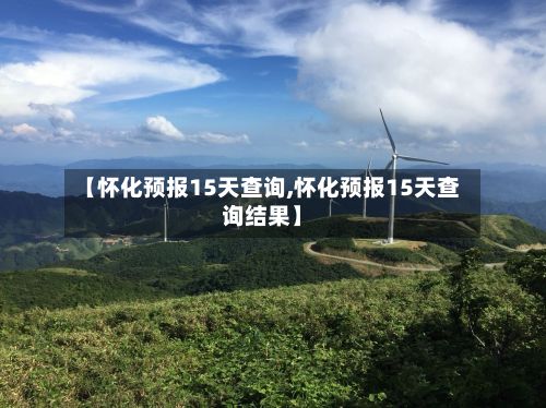 【怀化预报15天查询,怀化预报15天查询结果】-第2张图片