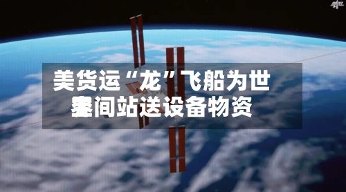 美货运“龙	”飞船为世界空间站送设备物资-第2张图片