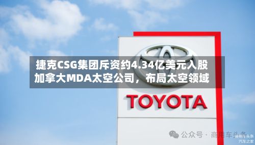 捷克CSG集团斥资约4.34亿美元入股加拿大MDA太空公司，布局太空领域