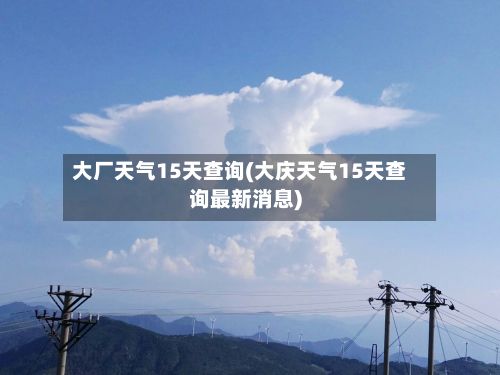 大厂天气15天查询(大庆天气15天查询最新消息)
