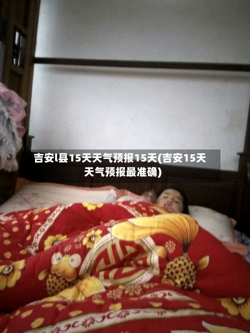 吉安l县15天天气预报15天(吉安15天天气预报最准确)-第3张图片