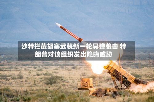 沙特拦截胡塞武装新一轮导弹袭击 特朗普对该组织发出隐晦威胁-第3张图片