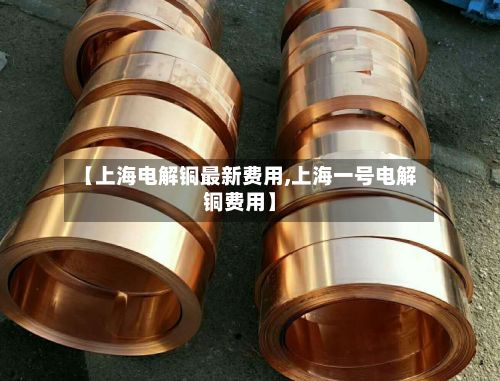 【上海电解铜最新费用,上海一号电解铜费用】-第2张图片