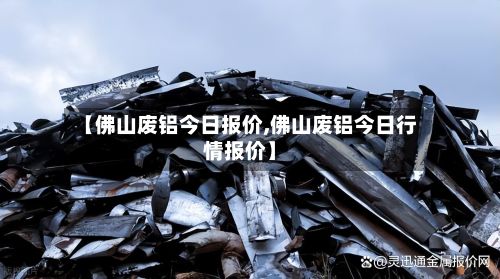 【佛山废铝今日报价,佛山废铝今日行情报价】-第2张图片