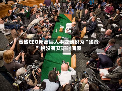 高盛CEO斥高层人事变动说为“噪音” 说没有交班时间表