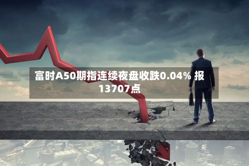 富时A50期指连续夜盘收跌0.04% 报13707点
