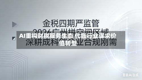 AI重构财税服务生态 代账行业谋求价值转型
