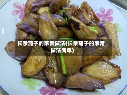 长条茄子的家常做法(长条茄子的家常做法简单)