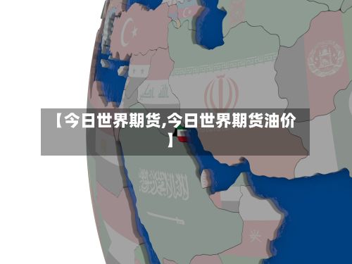 【今日世界期货,今日世界期货油价】