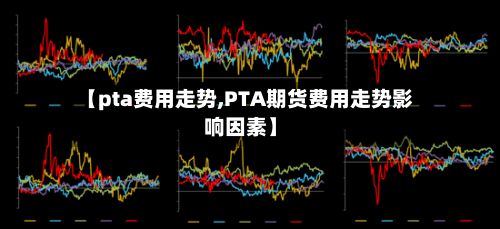 【pta费用走势,PTA期货费用走势影响因素】-第2张图片