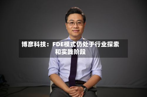 博彦科技：FDE模式仍处于行业探索和实践阶段-第1张图片