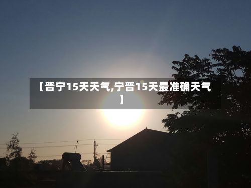 【晋宁15天天气,宁晋15天最准确天气】-第2张图片