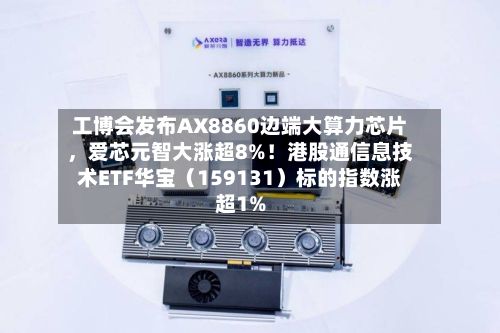 工博会发布AX8860边端大算力芯片	，爱芯元智大涨超8%！港股通信息技术ETF华宝（159131）标的指数涨超1%-第2张图片