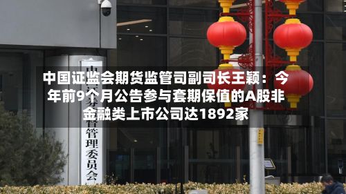 中国证监会期货监管司副司长王颖：今年前9个月公告参与套期保值的A股非金融类上市公司达1892家