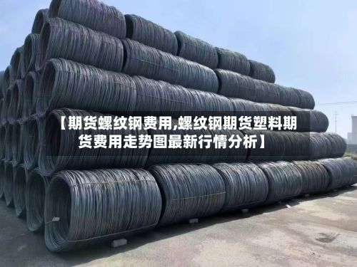 【期货螺纹钢费用,螺纹钢期货塑料期货费用走势图最新行情分析】-第2张图片