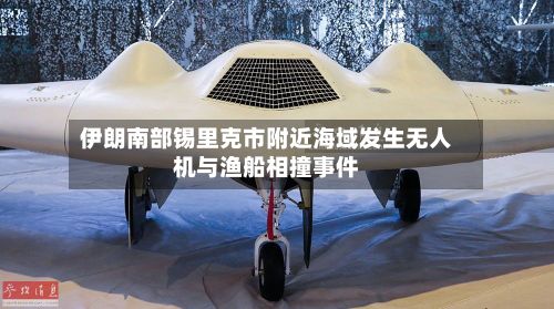 伊朗南部锡里克市附近海域发生无人机与渔船相撞事件-第2张图片