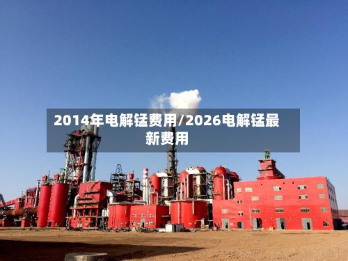 2014年电解锰费用/2026电解锰最新费用
