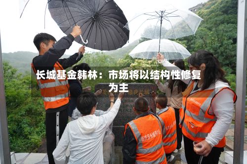 长城基金韩林:市场将以结构性修复为主-第2张图片