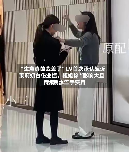 “生意真的变差了”LV首次承认起诉茉莉奶白伤业绩，柜姐称“影响大且持续”	，二手费用“大跳水	”-第2张图片