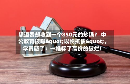 想退费却收到一个850元的炒锅？ 中公教育被曝"以物抵债"，学员怒了：一堆标了高价的破烂！-第2张图片