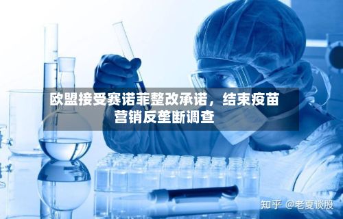 欧盟接受赛诺菲整改承诺	，结束疫苗营销反垄断调查-第2张图片