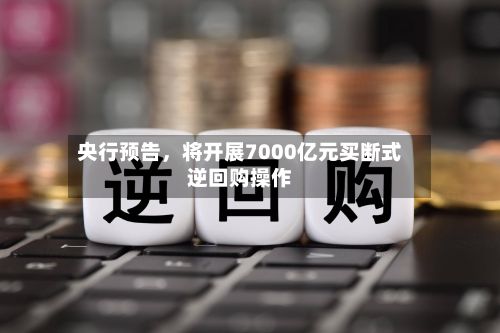 央行预告，将开展7000亿元买断式逆回购操作