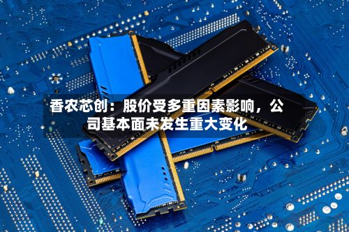 香农芯创：股价受多重因素影响，公司基本面未发生重大变化-第1张图片